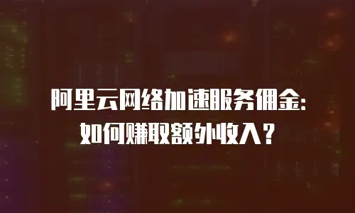 阿里云网络加速服务佣金：如何赚取额外收入？