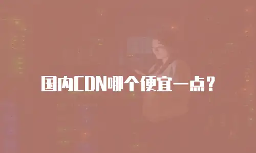 国内CDN哪个便宜一点？