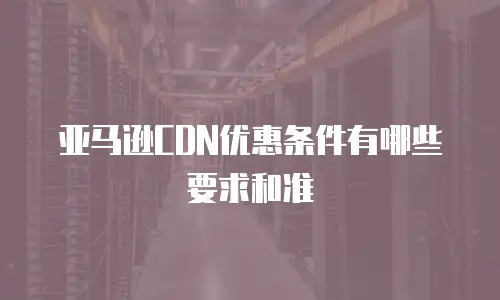 亚马逊CDN优惠条件有哪些要求和准