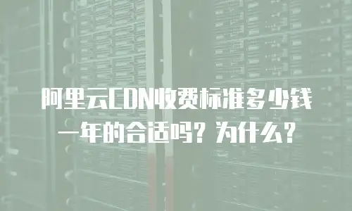 阿里云CDN收费标准多少钱一年的合适吗？为什么？