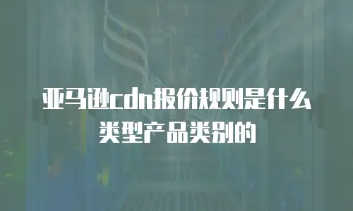 亚马逊cdn报价规则是什么类型产品类别的