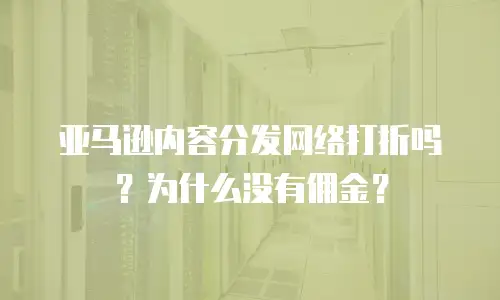 亚马逊内容分发网络打折吗？为什么没有佣金？
