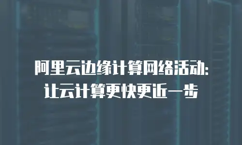 阿里云边缘计算网络活动：让云计算更快更近一步
