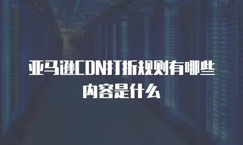 亚马逊CDN打折规则有哪些内容是什么