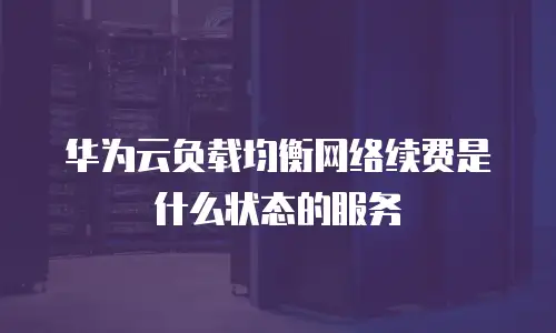 华为云负载均衡网络续费是什么状态的服务