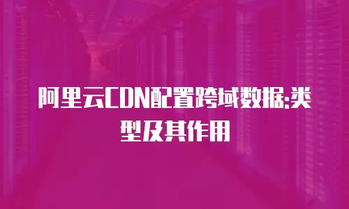 阿里云CDN配置跨域数据:类型及其作用
