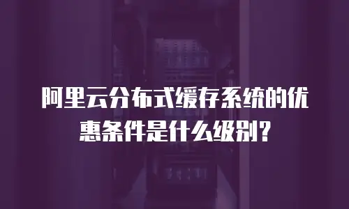 阿里云分布式缓存系统的优惠条件是什么级别？