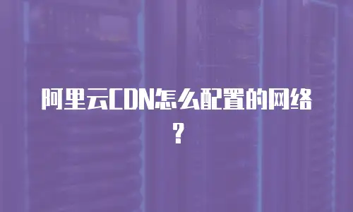阿里云CDN怎么配置的网络？