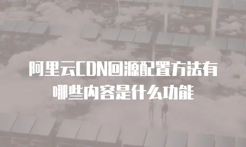 阿里云CDN回源配置方法有哪些内容是什么功能
