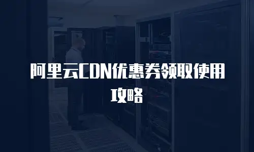 阿里云CDN优惠券领取使用攻略