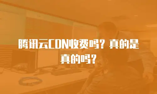 腾讯云CDN收费吗？真的是真的吗？