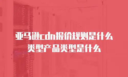 亚马逊cdn报价规则是什么类型产品类型是什么