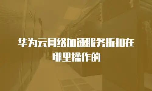 华为云网络加速服务折扣在哪里操作的