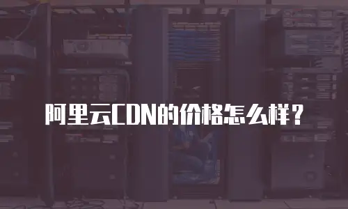 阿里云CDN的价格怎么样？
