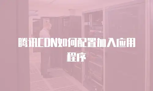腾讯CDN如何配置加入应用程序
