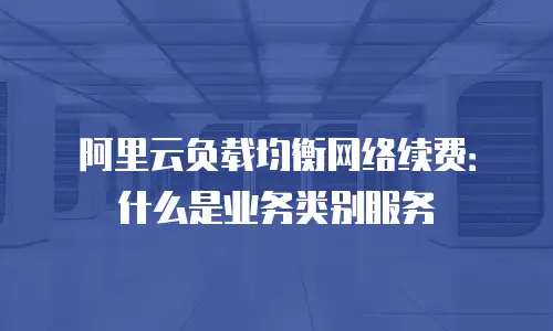 阿里云负载均衡网络续费：什么是业务类别服务