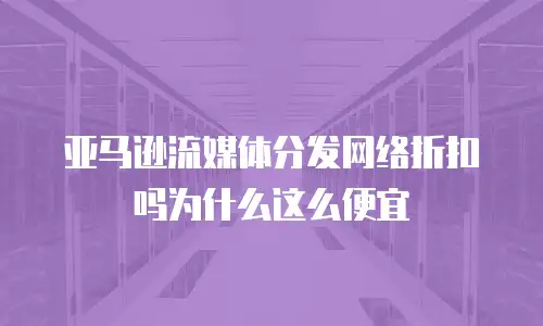 亚马逊流媒体分发网络折扣吗为什么这么便宜