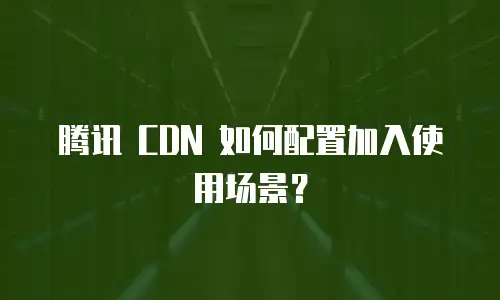 腾讯 CDN 如何配置加入使用场景？