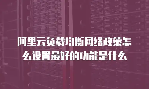 阿里云负载均衡网络政策怎么设置最好的功能是什么