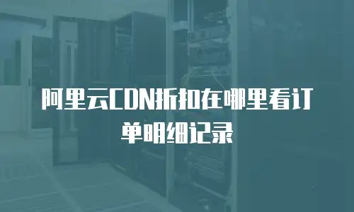 阿里云CDN折扣在哪里看订单明细记录