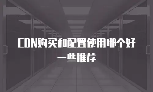 CDN购买和配置使用哪个好一些推荐