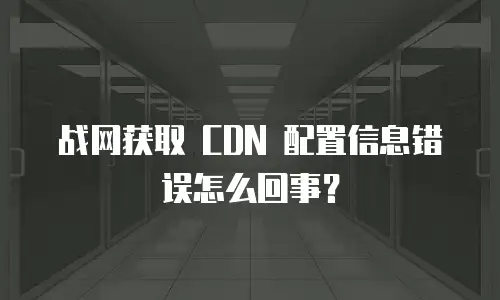 战网获取 CDN 配置信息错误怎么回事？