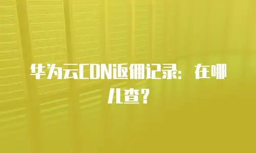 华为云CDN返佣记录：在哪儿查？
