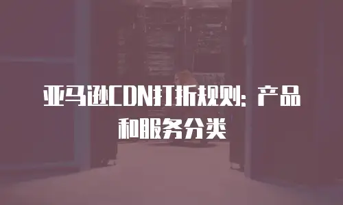 亚马逊CDN打折规则: 产品和服务分类