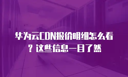 华为云CDN报价明细怎么看？这些信息一目了然