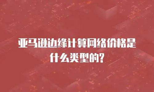 亚马逊边缘计算网络价格是什么类型的?