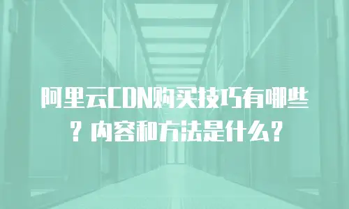 阿里云CDN购买技巧有哪些？内容和方法是什么？