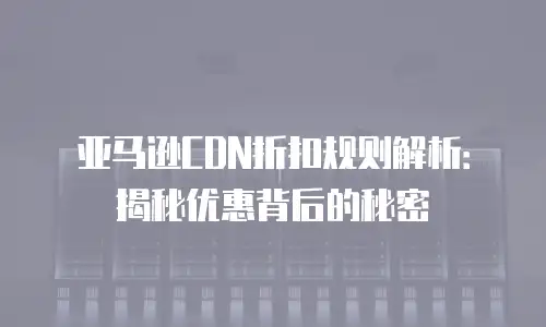 亚马逊CDN折扣规则解析：揭秘优惠背后的秘密