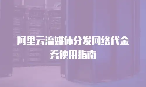 阿里云流媒体分发网络代金券使用指南