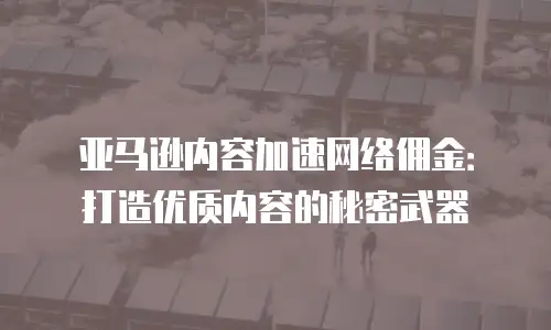 亚马逊内容加速网络佣金：打造优质内容的秘密武器