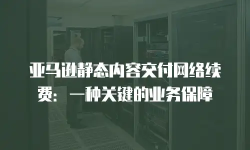 亚马逊静态内容交付网络续费：一种关键的业务保障