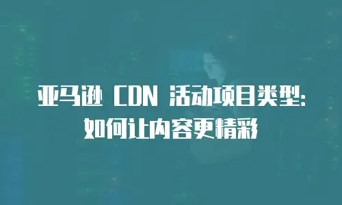 亚马逊 CDN 活动项目类型：如何让内容更精彩