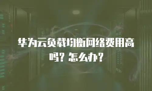 华为云负载均衡网络费用高吗？怎么办？
