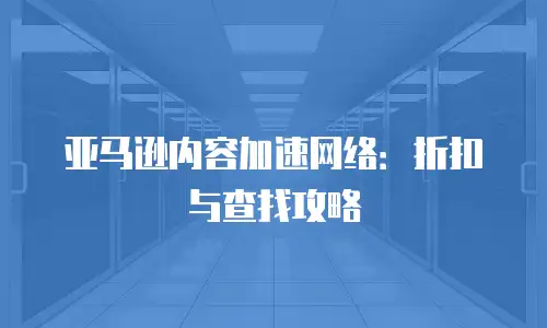 亚马逊内容加速网络：折扣与查找攻略