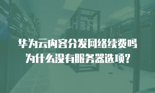 华为云内容分发网络续费吗为什么没有服务器选项？