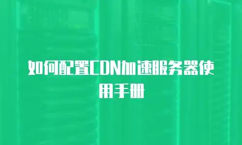 如何配置CDN加速服务器使用手册