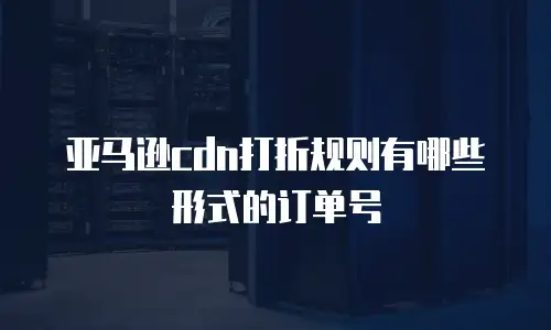 亚马逊cdn打折规则有哪些形式的订单号