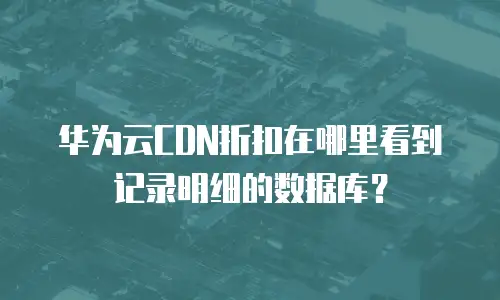 华为云CDN折扣在哪里看到记录明细的数据库？