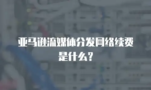亚马逊流媒体分发网络续费是什么？
