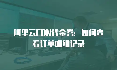 阿里云CDN代金券：如何查看订单明细记录