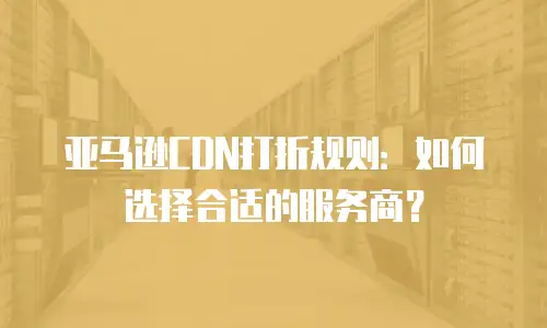 亚马逊CDN打折规则：如何选择合适的服务商？