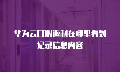 华为云CDN返利在哪里看到记录信息内容