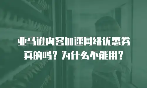 亚马逊内容加速网络优惠券真的吗？为什么不能用？