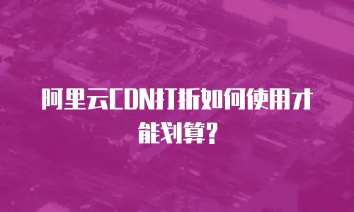 阿里云CDN打折如何使用才能划算?