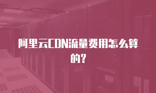 阿里云CDN流量费用怎么算的？