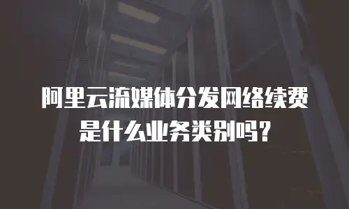 阿里云流媒体分发网络续费是什么业务类别吗？